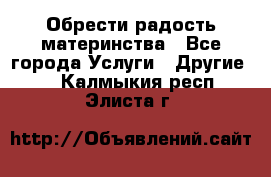 Обрести радость материнства - Все города Услуги » Другие   . Калмыкия респ.,Элиста г.